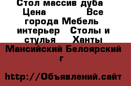 Стол массив дуба › Цена ­ 17 000 - Все города Мебель, интерьер » Столы и стулья   . Ханты-Мансийский,Белоярский г.